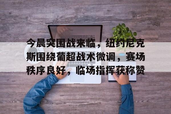 今晨突围战来临，纽约尼克斯围绕葡超战术微调，赛场秩序良好，临场指挥获称赞的简单介绍开云体育
